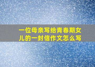 一位母亲写给青春期女儿的一封信作文怎么写