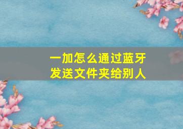 一加怎么通过蓝牙发送文件夹给别人