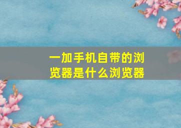 一加手机自带的浏览器是什么浏览器