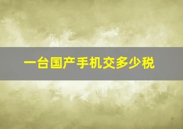 一台国产手机交多少税