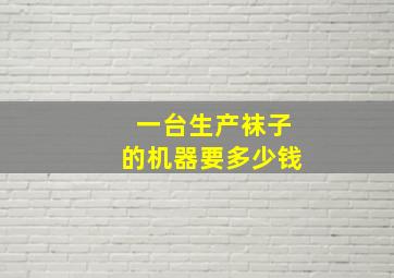 一台生产袜子的机器要多少钱