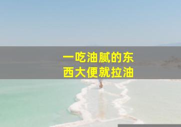 一吃油腻的东西大便就拉油