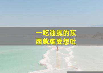 一吃油腻的东西就难受想吐