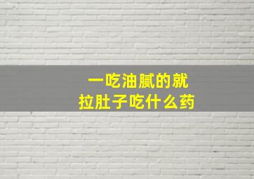 一吃油腻的就拉肚子吃什么药