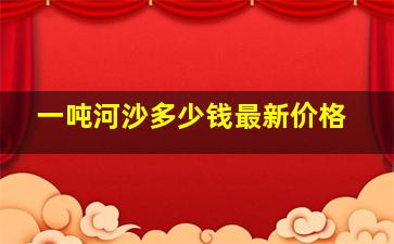 一吨河沙多少钱最新价格