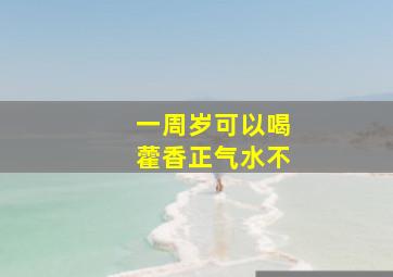 一周岁可以喝藿香正气水不