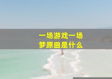 一场游戏一场梦原曲是什么