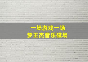 一场游戏一场梦王杰音乐磁场