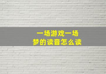 一场游戏一场梦的读音怎么读