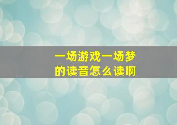 一场游戏一场梦的读音怎么读啊