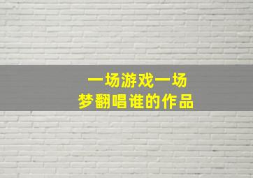 一场游戏一场梦翻唱谁的作品