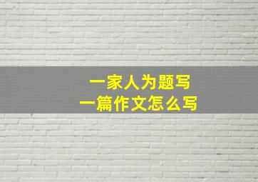 一家人为题写一篇作文怎么写