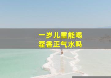 一岁儿童能喝藿香正气水吗