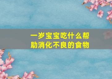 一岁宝宝吃什么帮助消化不良的食物