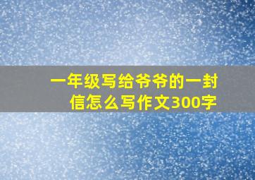 一年级写给爷爷的一封信怎么写作文300字