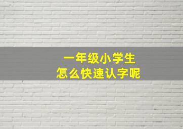 一年级小学生怎么快速认字呢