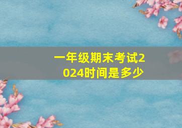 一年级期末考试2024时间是多少