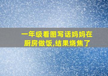 一年级看图写话妈妈在厨房做饭,结果烧焦了