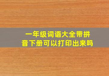 一年级词语大全带拼音下册可以打印出来吗