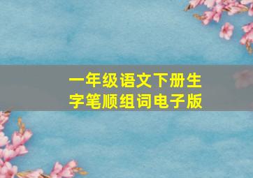 一年级语文下册生字笔顺组词电子版