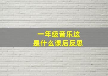 一年级音乐这是什么课后反思