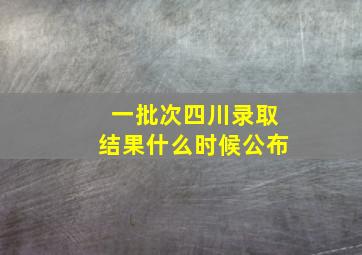 一批次四川录取结果什么时候公布