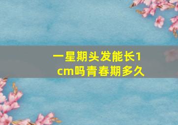 一星期头发能长1cm吗青春期多久