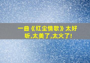 一曲《红尘情歌》太好听,太美了,太火了!