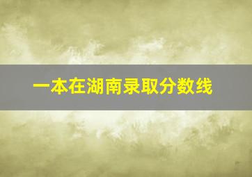 一本在湖南录取分数线