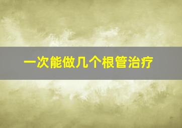 一次能做几个根管治疗