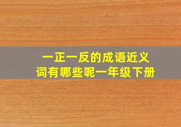 一正一反的成语近义词有哪些呢一年级下册