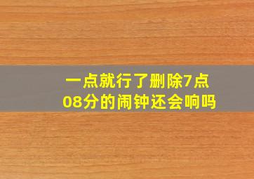 一点就行了删除7点08分的闹钟还会响吗