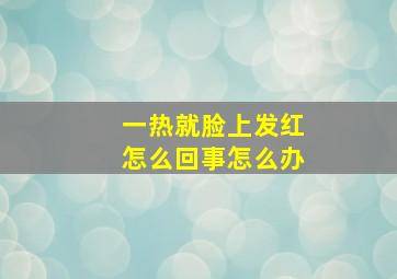 一热就脸上发红怎么回事怎么办