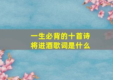 一生必背的十首诗将进酒歌词是什么