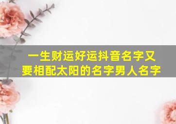 一生财运好运抖音名字又要相配太阳的名字男人名字