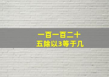 一百一百二十五除以3等于几