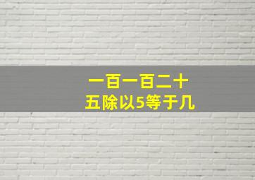 一百一百二十五除以5等于几