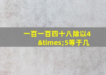 一百一百四十八除以4×5等于几