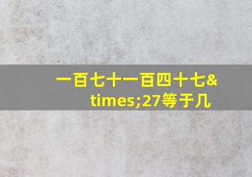 一百七十一百四十七×27等于几