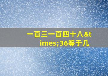 一百三一百四十八×36等于几