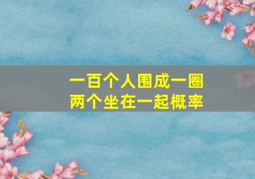 一百个人围成一圈两个坐在一起概率