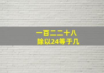 一百二二十八除以24等于几