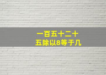 一百五十二十五除以8等于几