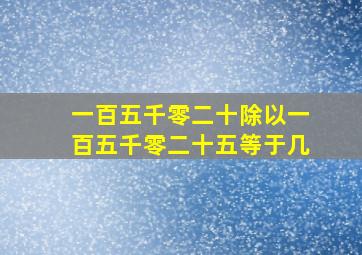 一百五千零二十除以一百五千零二十五等于几