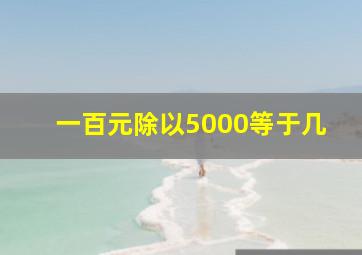 一百元除以5000等于几