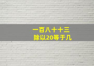 一百八十十三除以20等于几