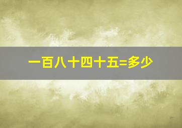 一百八十四十五=多少