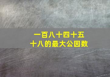 一百八十四十五十八的最大公因数