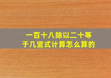 一百十八除以二十等于几竖式计算怎么算的