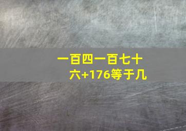 一百四一百七十六+176等于几